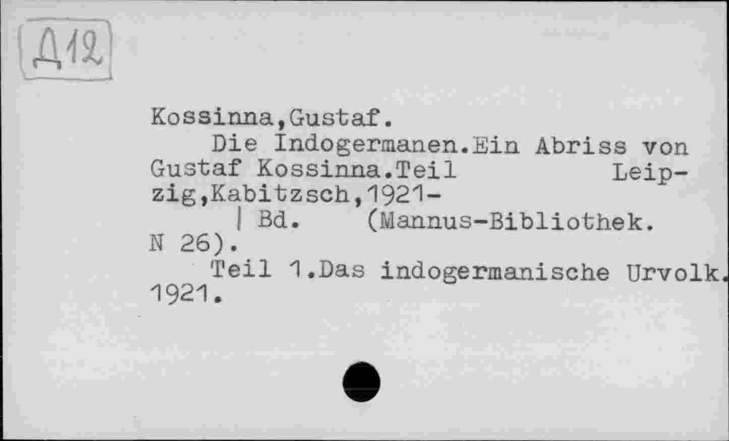 ﻿Kossinna,Gustaf.
Die Indogermanen.Ein Abriss von Gustaf Kossinna.Teil	Leip-
zig,Kabitz sch, 1921-
I Bd. (Mannus-Bibliothek.
N 26).
Teil I.Das indogermanische Urvolk 1921.